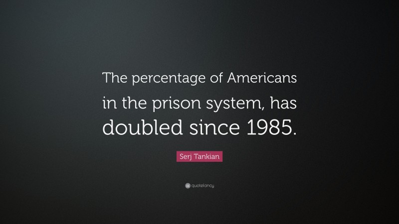 Serj Tankian Quote: “The percentage of Americans in the prison system, has doubled since 1985.”