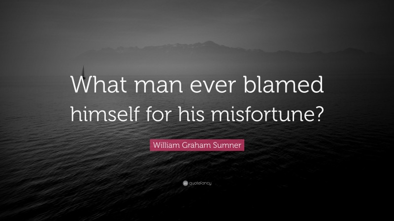 William Graham Sumner Quote: “What man ever blamed himself for his misfortune?”