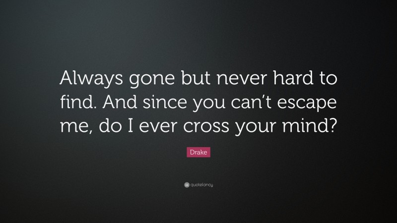 Drake Quote: “Always gone but never hard to find. And since you can’t escape me, do I ever cross your mind?”