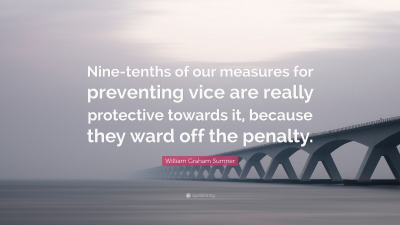 William Graham Sumner Quote: “Nine-tenths of our measures for preventing vice are really protective towards it, because they ward off the penalty.”