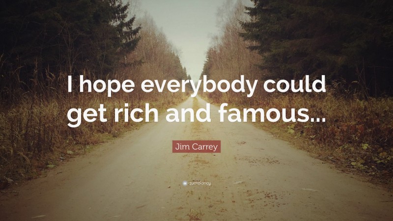Jim Carrey Quote: “I hope everybody could get rich and famous...”