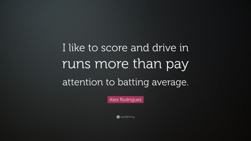 Alex Rodriguez Quote: “I like to score and drive in runs more than pay attention to batting average.”