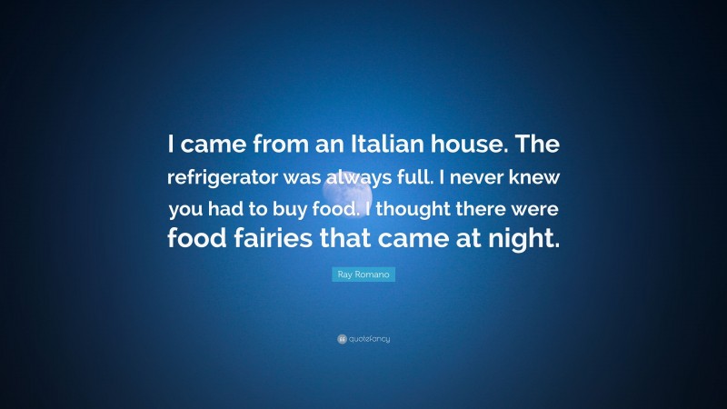 Ray Romano Quote: “I came from an Italian house. The refrigerator was always full. I never knew you had to buy food. I thought there were food fairies that came at night.”