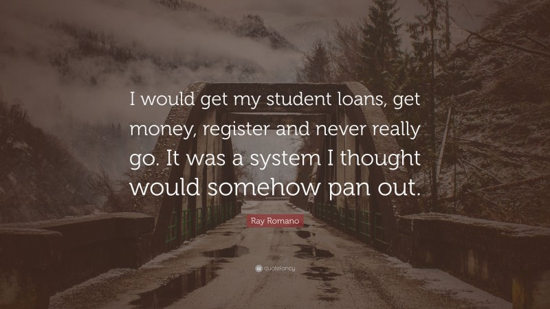 Ray Romano Quote: “I would get my student loans, get money, register and never really go. It was a system I thought would somehow pan out.”