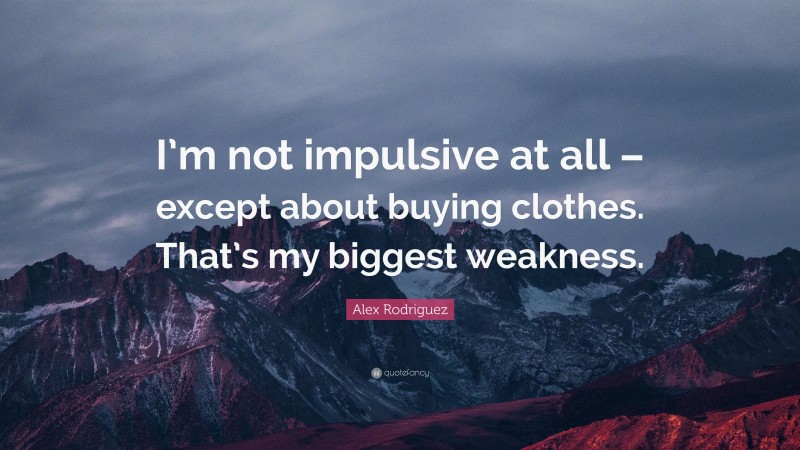 Alex Rodriguez Quote: “I’m not impulsive at all – except about buying clothes. That’s my biggest weakness.”