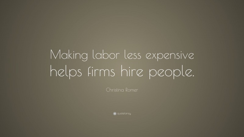 Christina Romer Quote: “Making labor less expensive helps firms hire people.”