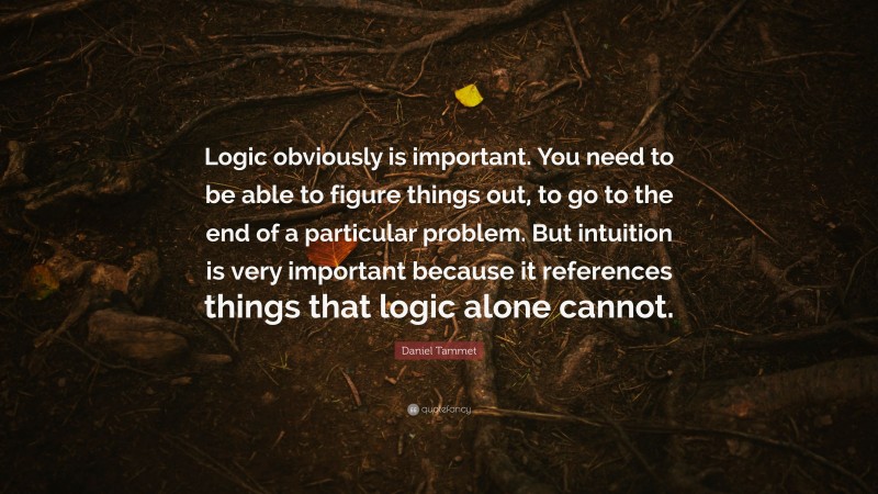 Daniel Tammet Quote: “Logic obviously is important. You need to be able to figure things out, to go to the end of a particular problem. But intuition is very important because it references things that logic alone cannot.”
