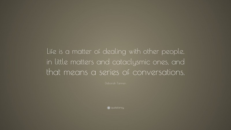 Deborah Tannen Quote: “Life is a matter of dealing with other people, in little matters and cataclysmic ones, and that means a series of conversations.”