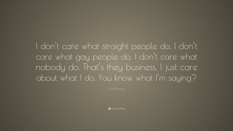 ASAP Rocky Quote: “I don’t care what straight people do, I don’t care what gay people do. I don’t care what nobody do. That’s they business. I just care about what I do. You know what I’m saying?”