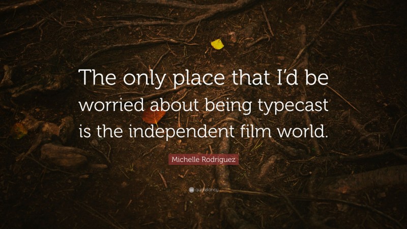Michelle Rodriguez Quote: “The only place that I’d be worried about being typecast is the independent film world.”