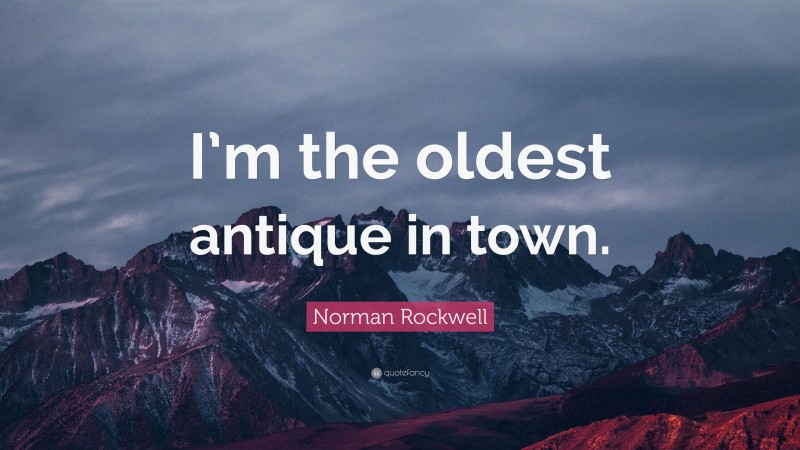 Norman Rockwell Quote: “I’m the oldest antique in town.”