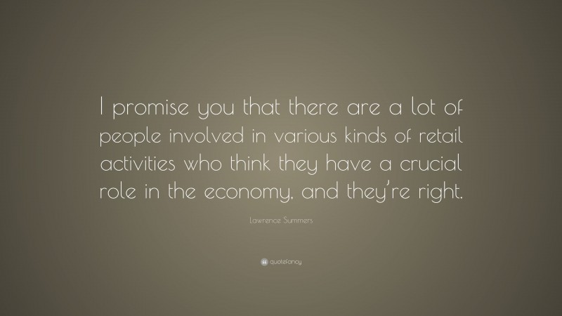 Lawrence Summers Quote: “I promise you that there are a lot of people involved in various kinds of retail activities who think they have a crucial role in the economy, and they’re right.”