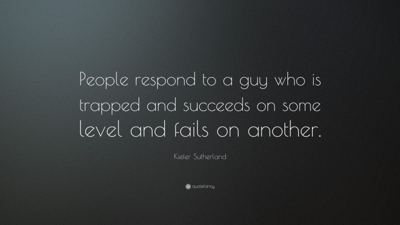 Kiefer Sutherland Quote: “People respond to a guy who is trapped and succeeds on some level and fails on another.”