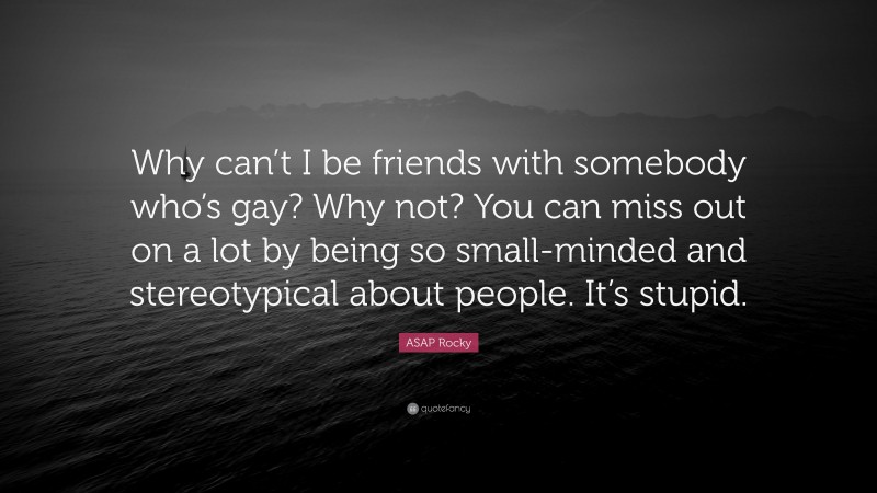 ASAP Rocky Quote: “Why can’t I be friends with somebody who’s gay? Why not? You can miss out on a lot by being so small-minded and stereotypical about people. It’s stupid.”