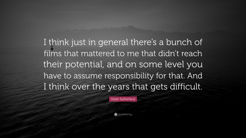 Kiefer Sutherland Quote: “I think just in general there’s a bunch of films that mattered to me that didn’t reach their potential, and on some level you have to assume responsibility for that. And I think over the years that gets difficult.”