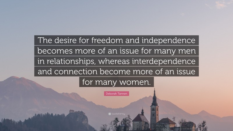 Deborah Tannen Quote: “The desire for freedom and independence becomes more of an issue for many men in relationships, whereas interdependence and connection become more of an issue for many women.”