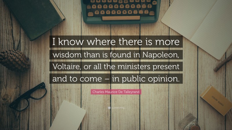 Charles Maurice De Talleyrand Quote: “I know where there is more wisdom than is found in Napoleon, Voltaire, or all the ministers present and to come – in public opinion.”