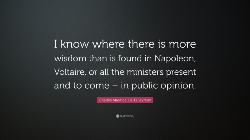 Charles Maurice De Talleyrand Quote: “I know where there is more wisdom than is found in Napoleon, Voltaire, or all the ministers present and to come – in public opinion.”
