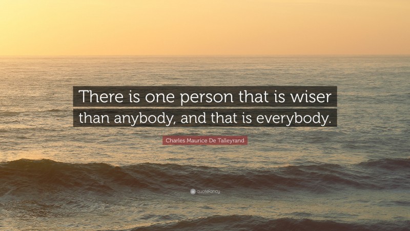 Charles Maurice De Talleyrand Quote: “There is one person that is wiser than anybody, and that is everybody.”