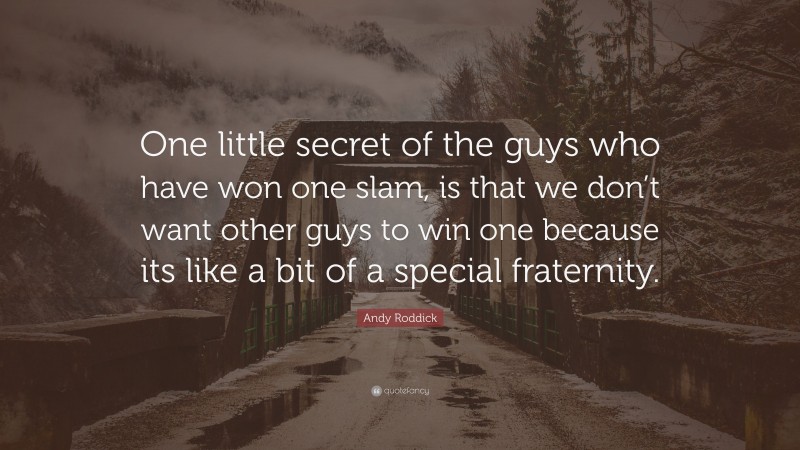 Andy Roddick Quote: “One little secret of the guys who have won one slam, is that we don’t want other guys to win one because its like a bit of a special fraternity.”