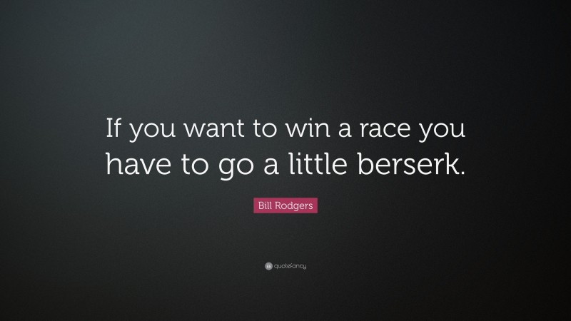 Bill Rodgers Quote: “If you want to win a race you have to go a little berserk.”