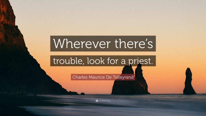 Charles Maurice De Talleyrand Quote: “Wherever there’s trouble, look for a priest.”