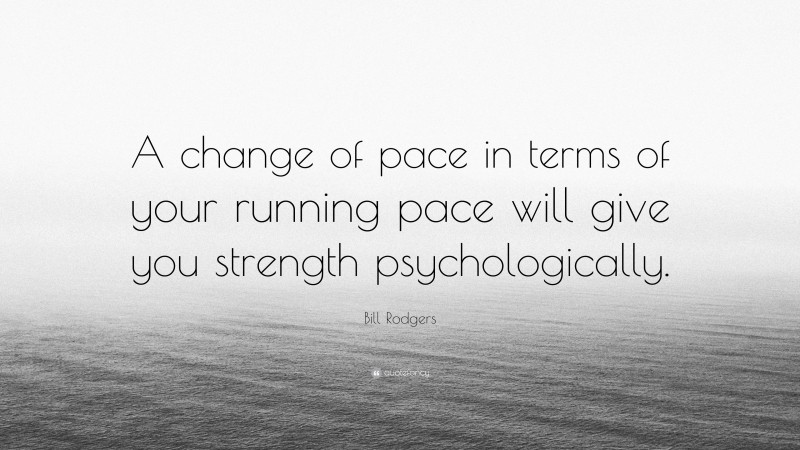 Bill Rodgers Quote: “A change of pace in terms of your running pace will give you strength psychologically.”