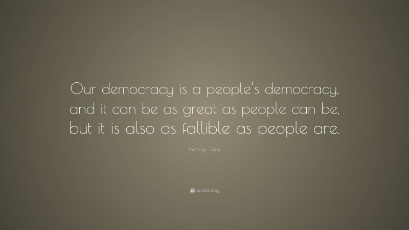 George Takei Quote: “Our democracy is a people’s democracy, and it can be as great as people can be, but it is also as fallible as people are.”