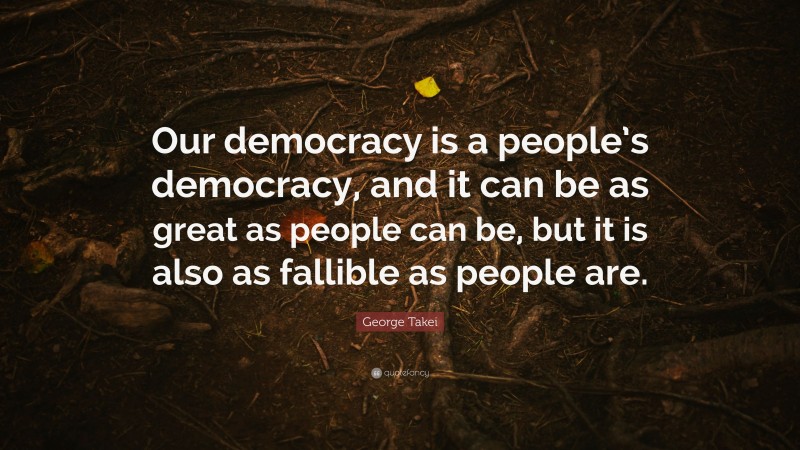George Takei Quote: “Our democracy is a people’s democracy, and it can be as great as people can be, but it is also as fallible as people are.”