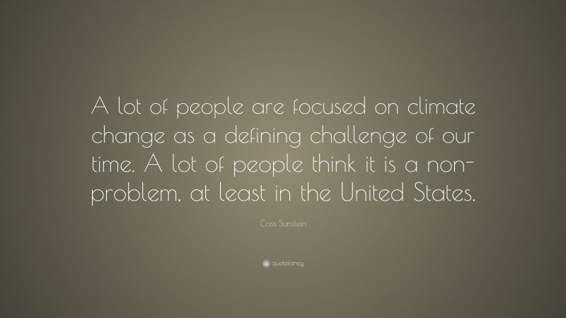 Cass Sunstein Quote: “A lot of people are focused on climate change as a defining challenge of our time. A lot of people think it is a non-problem, at least in the United States.”