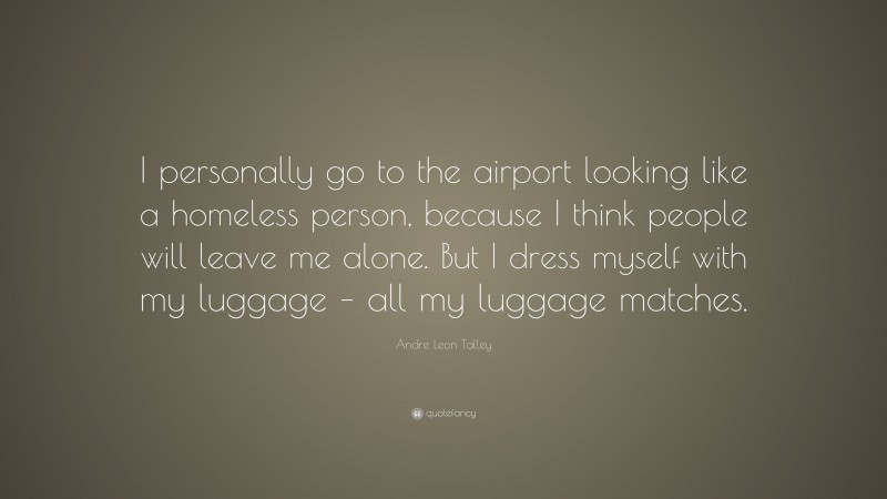 Andre Leon Talley Quote: “I personally go to the airport looking like a homeless person, because I think people will leave me alone. But I dress myself with my luggage – all my luggage matches.”