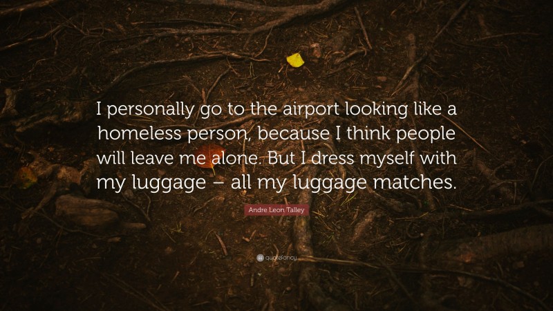 Andre Leon Talley Quote: “I personally go to the airport looking like a homeless person, because I think people will leave me alone. But I dress myself with my luggage – all my luggage matches.”