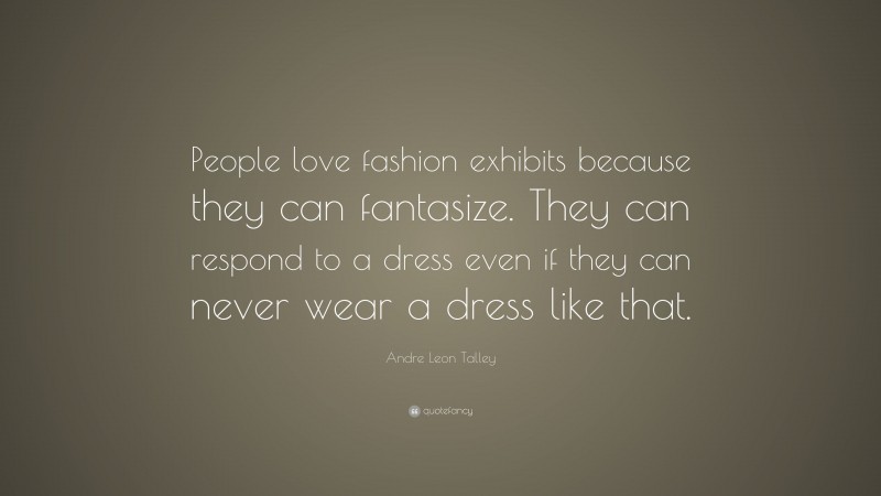 Andre Leon Talley Quote: “People love fashion exhibits because they can fantasize. They can respond to a dress even if they can never wear a dress like that.”