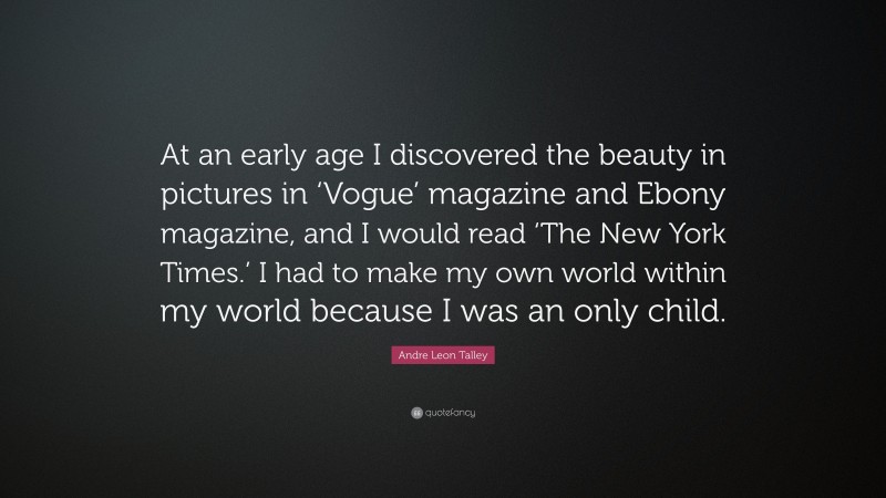 Andre Leon Talley Quote: “At an early age I discovered the beauty in pictures in ‘Vogue’ magazine and Ebony magazine, and I would read ‘The New York Times.’ I had to make my own world within my world because I was an only child.”