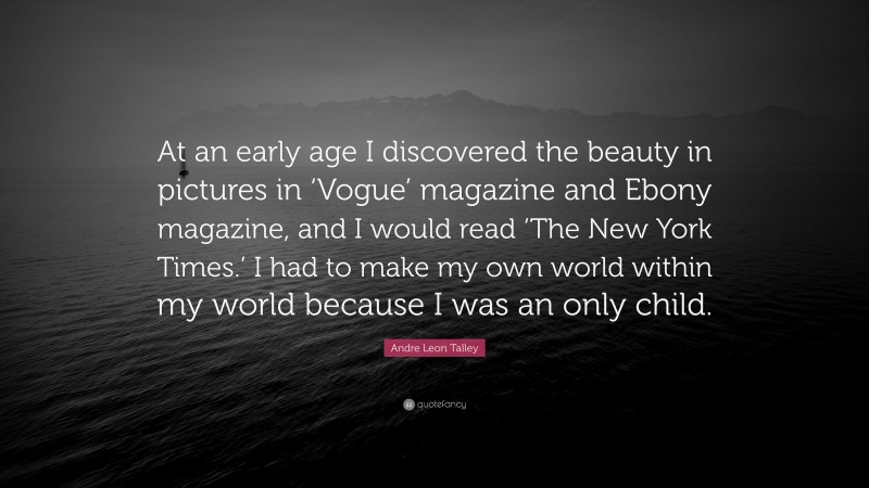 Andre Leon Talley Quote: “At an early age I discovered the beauty in pictures in ‘Vogue’ magazine and Ebony magazine, and I would read ‘The New York Times.’ I had to make my own world within my world because I was an only child.”