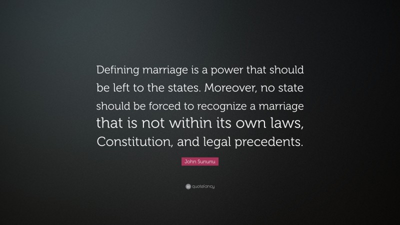 John Sununu Quote: “Defining marriage is a power that should be left to the states. Moreover, no state should be forced to recognize a marriage that is not within its own laws, Constitution, and legal precedents.”