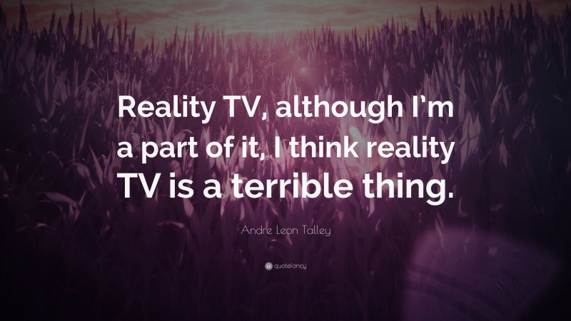 Andre Leon Talley Quote: “Reality TV, although I’m a part of it, I think reality TV is a terrible thing.”