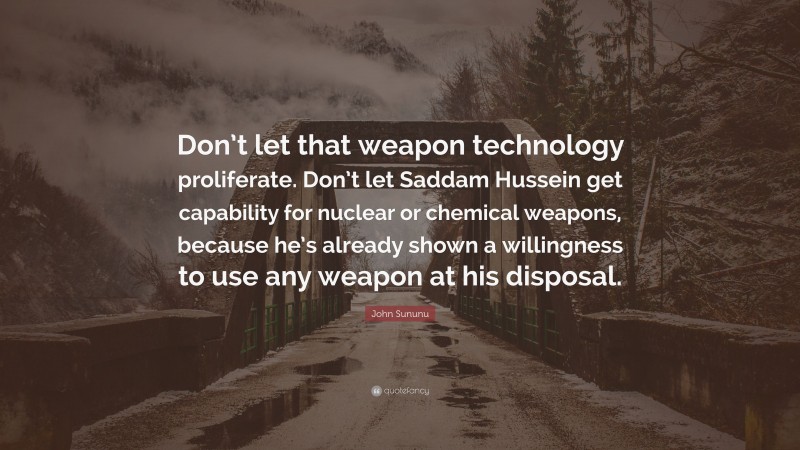John Sununu Quote: “Don’t let that weapon technology proliferate. Don’t let Saddam Hussein get capability for nuclear or chemical weapons, because he’s already shown a willingness to use any weapon at his disposal.”