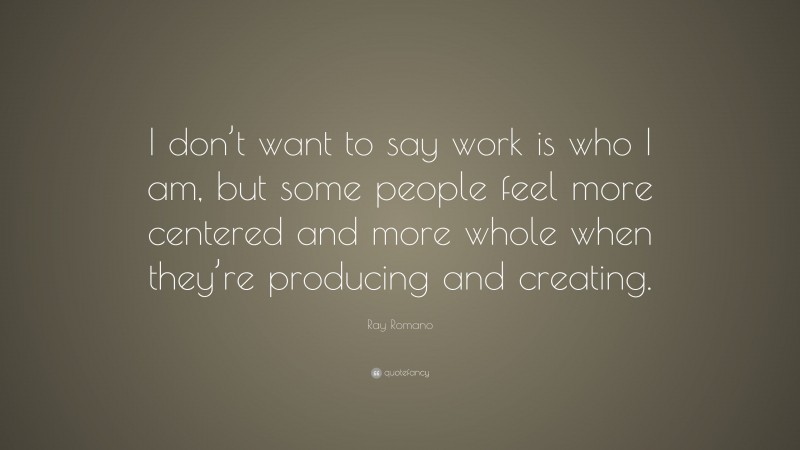 Ray Romano Quote: “I don’t want to say work is who I am, but some people feel more centered and more whole when they’re producing and creating.”