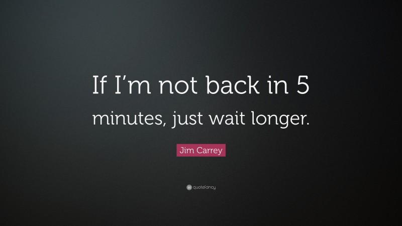 Jim Carrey Quote: “If I’m not back in 5 minutes, just wait longer.”