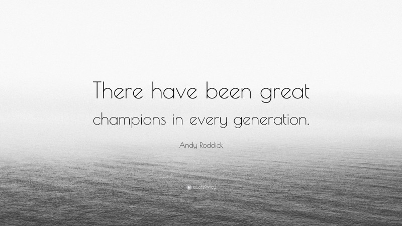 Andy Roddick Quote: “There have been great champions in every generation.”