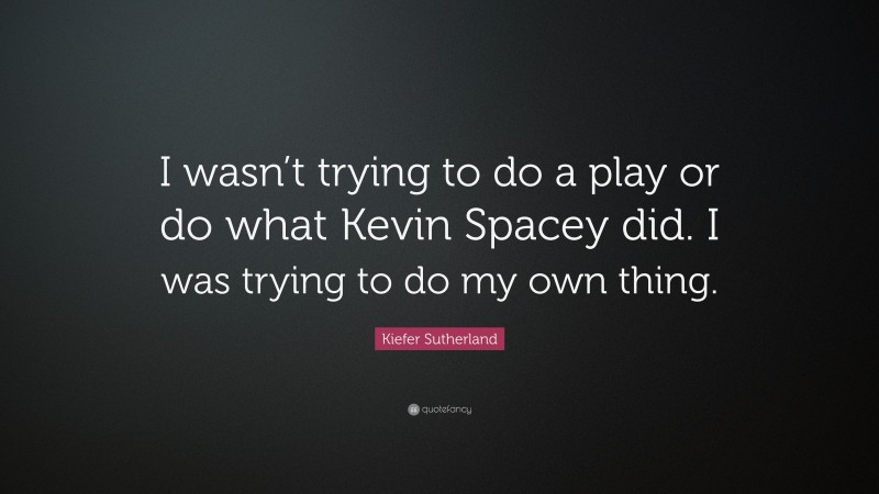 Kiefer Sutherland Quote: “I wasn’t trying to do a play or do what Kevin Spacey did. I was trying to do my own thing.”