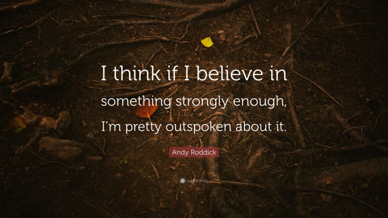 Andy Roddick Quote: “I think if I believe in something strongly enough, I’m pretty outspoken about it.”