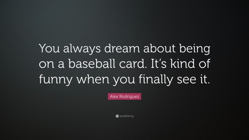 Alex Rodriguez Quote: “You always dream about being on a baseball card. It’s kind of funny when you finally see it.”