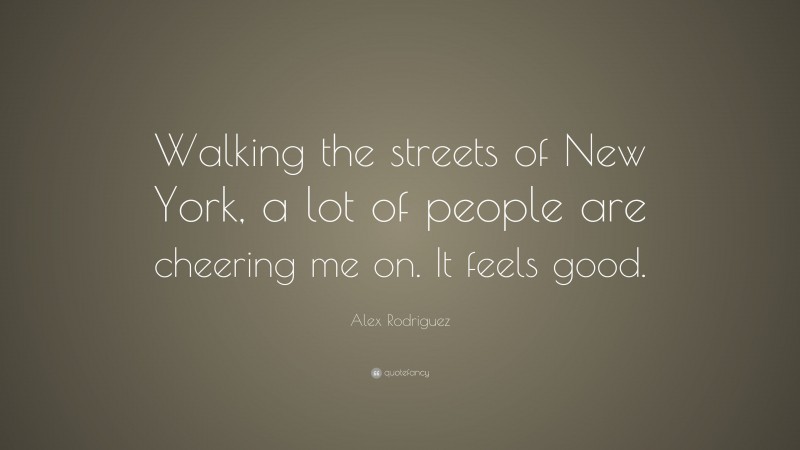 Alex Rodriguez Quote: “Walking the streets of New York, a lot of people are cheering me on. It feels good.”