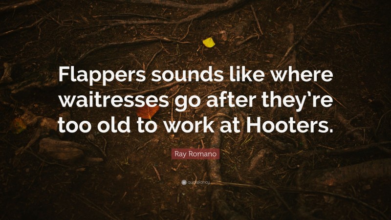 Ray Romano Quote: “Flappers sounds like where waitresses go after they’re too old to work at Hooters.”