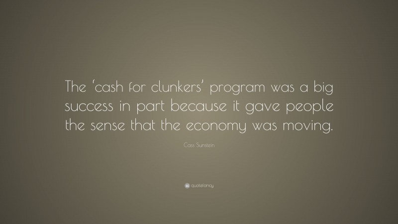 Cass Sunstein Quote: “The ‘cash for clunkers’ program was a big success in part because it gave people the sense that the economy was moving.”