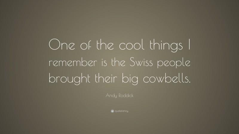 Andy Roddick Quote: “One of the cool things I remember is the Swiss people brought their big cowbells.”