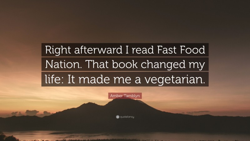 Amber Tamblyn Quote: “Right afterward I read Fast Food Nation. That book changed my life: It made me a vegetarian.”