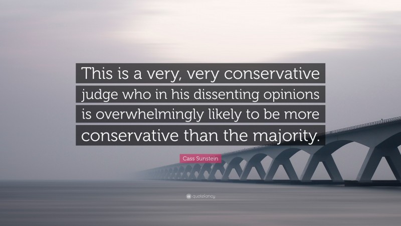 Cass Sunstein Quote: “This is a very, very conservative judge who in his dissenting opinions is overwhelmingly likely to be more conservative than the majority.”